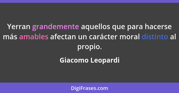 Yerran grandemente aquellos que para hacerse más amables afectan un carácter moral distinto al propio.... - Giacomo Leopardi