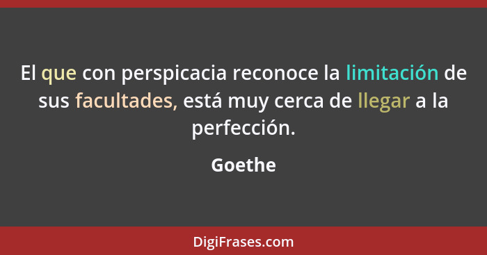 El que con perspicacia reconoce la limitación de sus facultades, está muy cerca de llegar a la perfección.... - Goethe