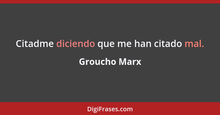 Citadme diciendo que me han citado mal.... - Groucho Marx