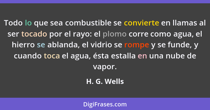 Todo lo que sea combustible se convierte en llamas al ser tocado por el rayo: el plomo corre como agua, el hierro se ablanda, el vidrio... - H. G. Wells