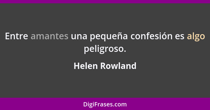 Entre amantes una pequeña confesión es algo peligroso.... - Helen Rowland