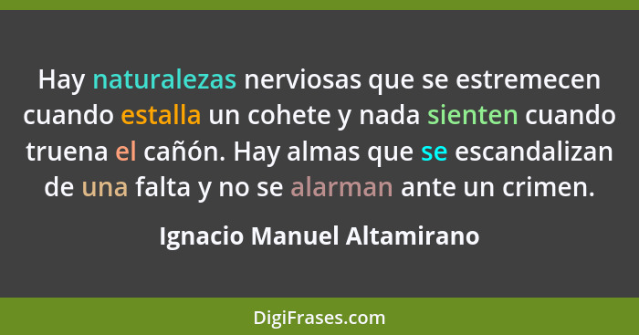 Hay naturalezas nerviosas que se estremecen cuando estalla un cohete y nada sienten cuando truena el cañón. Hay almas que... - Ignacio Manuel Altamirano