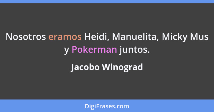 Nosotros eramos Heidi, Manuelita, Micky Mus y Pokerman juntos.... - Jacobo Winograd