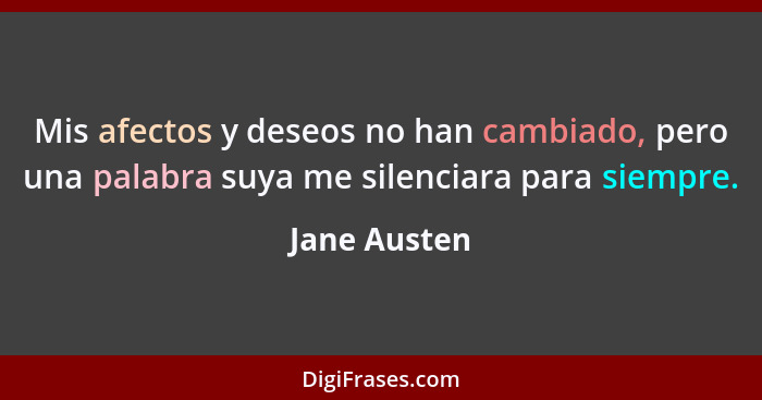 Mis afectos y deseos no han cambiado, pero una palabra suya me silenciara para siempre.... - Jane Austen