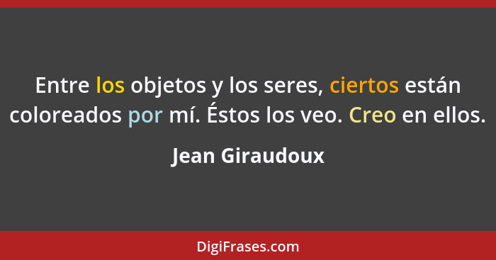 Entre los objetos y los seres, ciertos están coloreados por mí. Éstos los veo. Creo en ellos.... - Jean Giraudoux