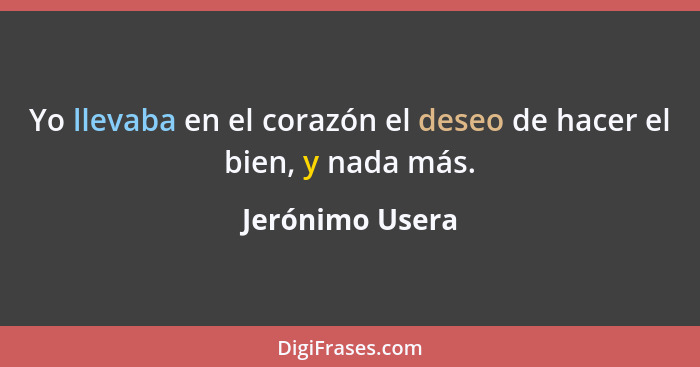 Yo llevaba en el corazón el deseo de hacer el bien, y nada más.... - Jerónimo Usera