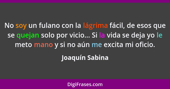 No soy un fulano con la lágrima fácil, de esos que se quejan solo por vicio... Si la vida se deja yo le meto mano y si no aún me exci... - Joaquín Sabina