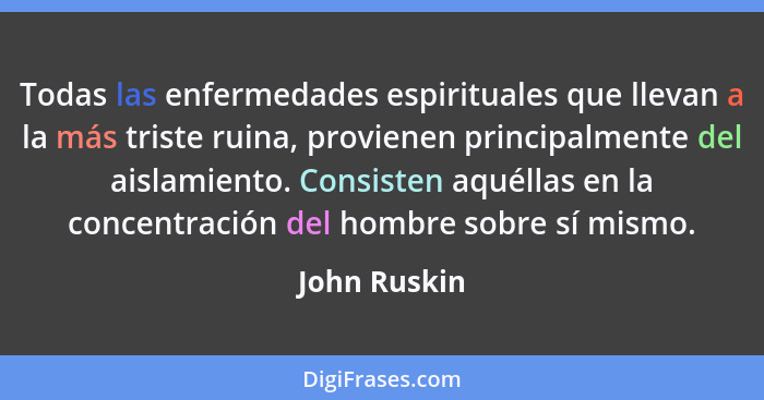 Todas las enfermedades espirituales que llevan a la más triste ruina, provienen principalmente del aislamiento. Consisten aquéllas en la... - John Ruskin