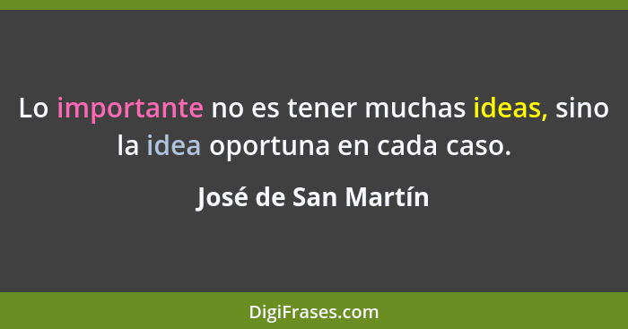 Lo importante no es tener muchas ideas, sino la idea oportuna en cada caso.... - José de San Martín