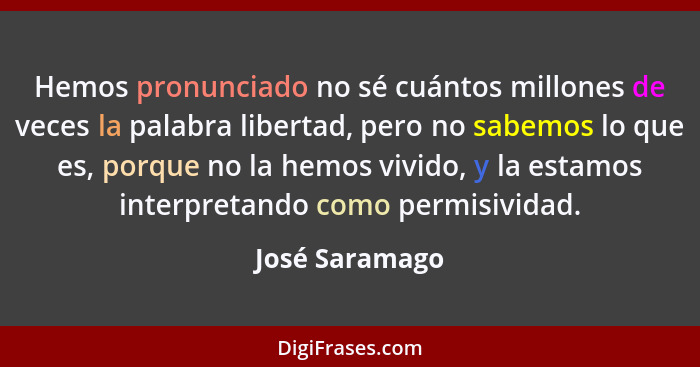 Hemos pronunciado no sé cuántos millones de veces la palabra libertad, pero no sabemos lo que es, porque no la hemos vivido, y la esta... - José Saramago