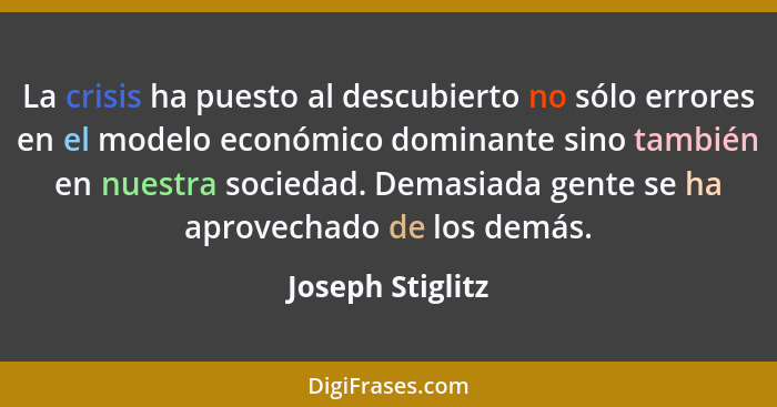 La crisis ha puesto al descubierto no sólo errores en el modelo económico dominante sino también en nuestra sociedad. Demasiada gent... - Joseph Stiglitz