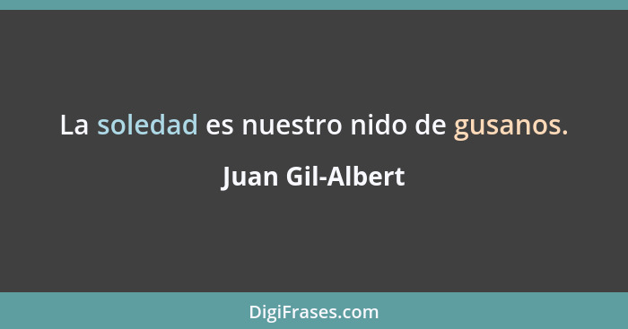 La soledad es nuestro nido de gusanos.... - Juan Gil-Albert