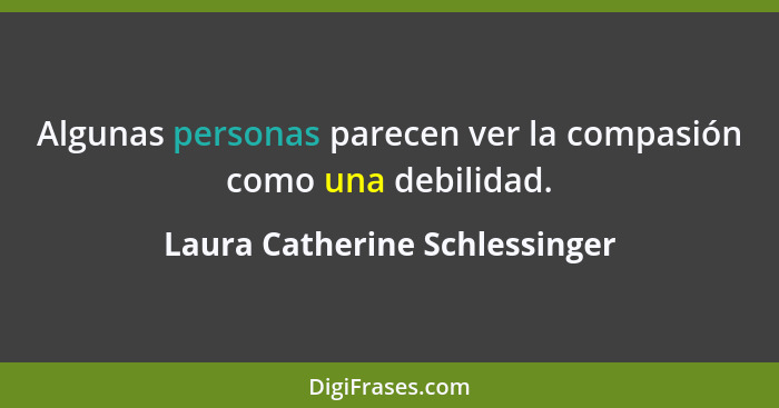 Algunas personas parecen ver la compasión como una debilidad.... - Laura Catherine Schlessinger