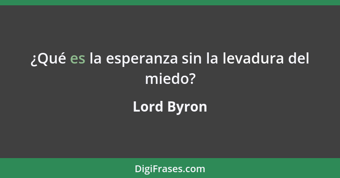 ¿Qué es la esperanza sin la levadura del miedo?... - Lord Byron