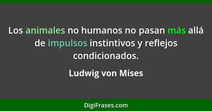 Los animales no humanos no pasan más allá de impulsos instintivos y reflejos condicionados.... - Ludwig von Mises