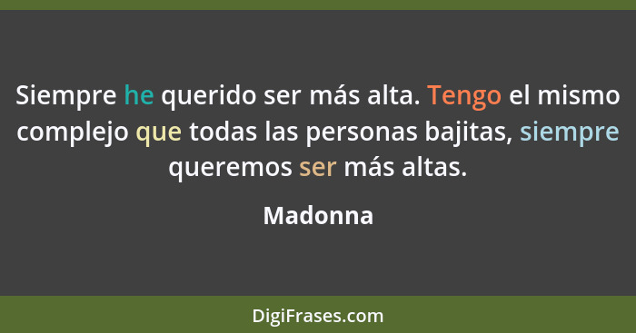 Siempre he querido ser más alta. Tengo el mismo complejo que todas las personas bajitas, siempre queremos ser más altas.... - Madonna