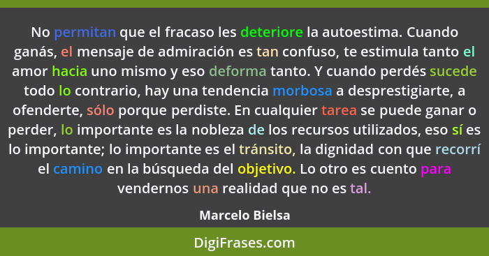 No permitan que el fracaso les deteriore la autoestima. Cuando ganás, el mensaje de admiración es tan confuso, te estimula tanto el a... - Marcelo Bielsa