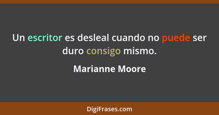 Un escritor es desleal cuando no puede ser duro consigo mismo.... - Marianne Moore