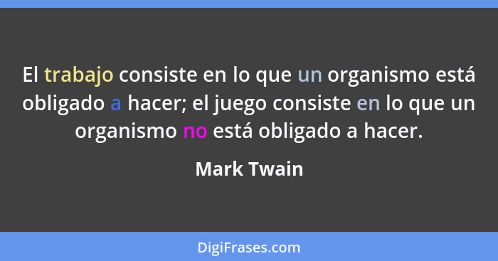 El trabajo consiste en lo que un organismo está obligado a hacer; el juego consiste en lo que un organismo no está obligado a hacer.... - Mark Twain