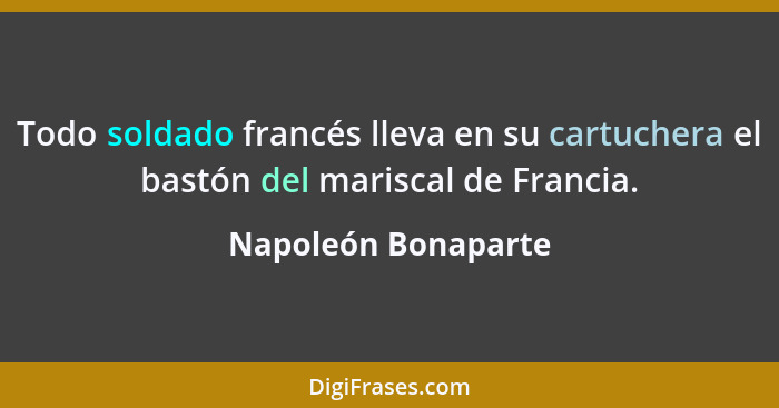 Todo soldado francés lleva en su cartuchera el bastón del mariscal de Francia.... - Napoleón Bonaparte