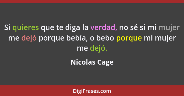 Si quieres que te diga la verdad, no sé si mi mujer me dejó porque bebía, o bebo porque mi mujer me dejó.... - Nicolas Cage