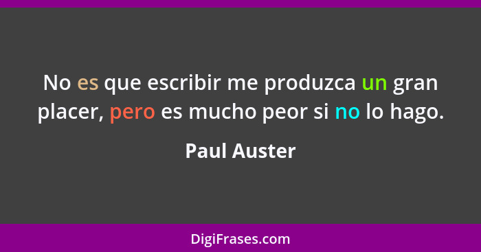 No es que escribir me produzca un gran placer, pero es mucho peor si no lo hago.... - Paul Auster