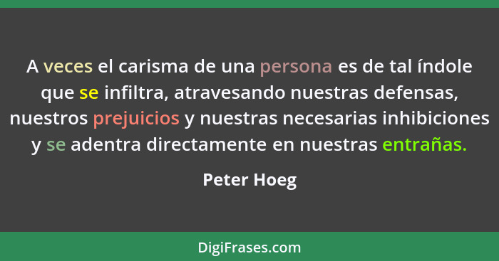 A veces el carisma de una persona es de tal índole que se infiltra, atravesando nuestras defensas, nuestros prejuicios y nuestras necesar... - Peter Hoeg