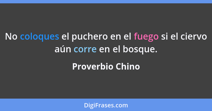 No coloques el puchero en el fuego si el ciervo aún corre en el bosque.... - Proverbio Chino