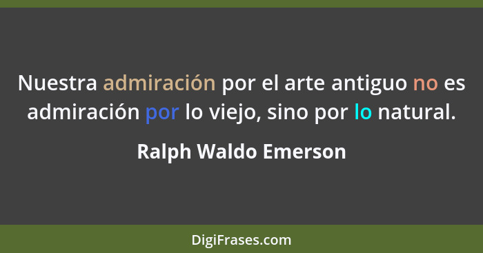 Nuestra admiración por el arte antiguo no es admiración por lo viejo, sino por lo natural.... - Ralph Waldo Emerson