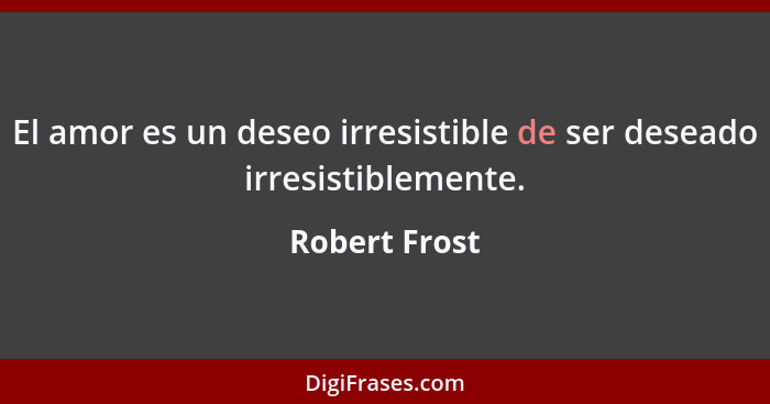 El amor es un deseo irresistible de ser deseado irresistiblemente.... - Robert Frost