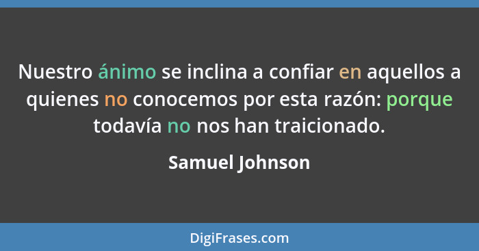 Nuestro ánimo se inclina a confiar en aquellos a quienes no conocemos por esta razón: porque todavía no nos han traicionado.... - Samuel Johnson