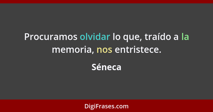 Procuramos olvidar lo que, traído a la memoria, nos entristece.... - Séneca