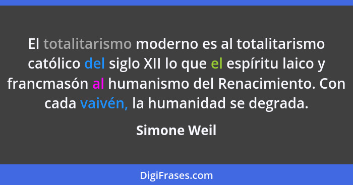 El totalitarismo moderno es al totalitarismo católico del siglo XII lo que el espíritu laico y francmasón al humanismo del Renacimiento.... - Simone Weil