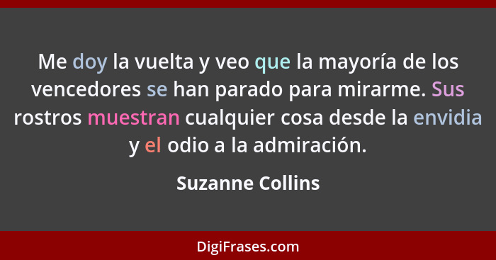 Me doy la vuelta y veo que la mayoría de los vencedores se han parado para mirarme. Sus rostros muestran cualquier cosa desde la env... - Suzanne Collins