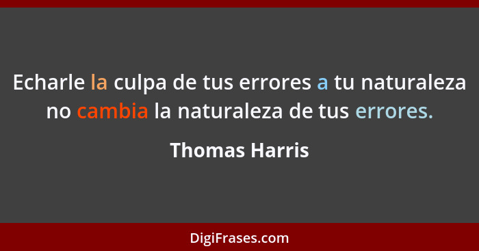 Echarle la culpa de tus errores a tu naturaleza no cambia la naturaleza de tus errores.... - Thomas Harris