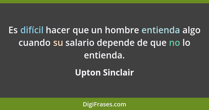 Es difícil hacer que un hombre entienda algo cuando su salario depende de que no lo entienda.... - Upton Sinclair