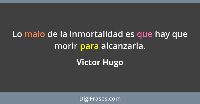 Lo malo de la inmortalidad es que hay que morir para alcanzarla.... - Victor Hugo