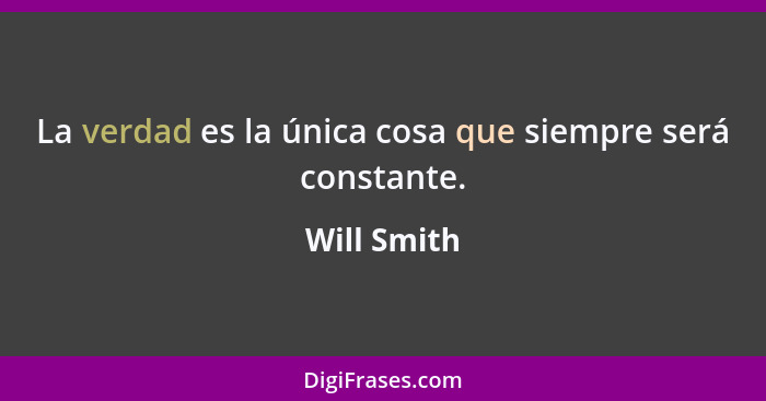 La verdad es la única cosa que siempre será constante.... - Will Smith