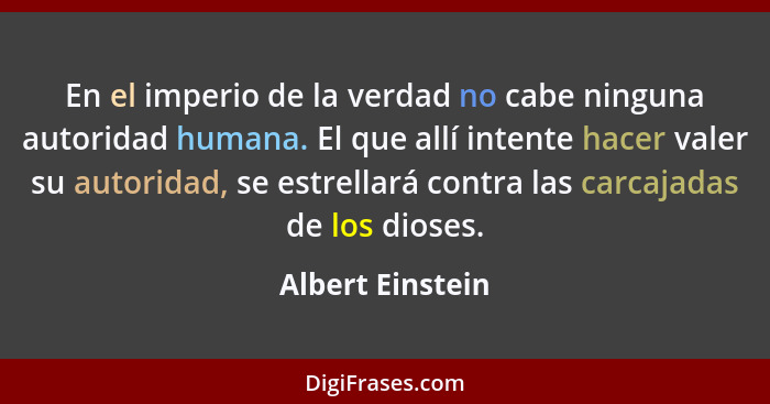 En el imperio de la verdad no cabe ninguna autoridad humana. El que allí intente hacer valer su autoridad, se estrellará contra las... - Albert Einstein