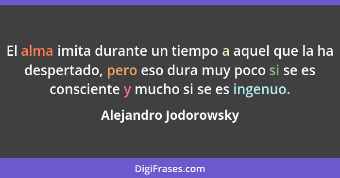 El alma imita durante un tiempo a aquel que la ha despertado, pero eso dura muy poco si se es consciente y mucho si se es ingen... - Alejandro Jodorowsky