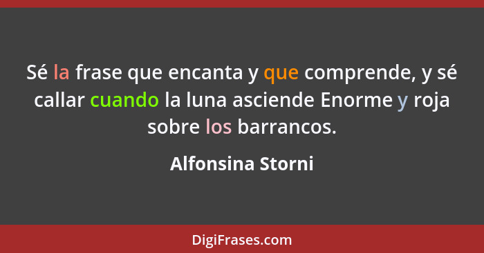 Sé la frase que encanta y que comprende, y sé callar cuando la luna asciende Enorme y roja sobre los barrancos.... - Alfonsina Storni