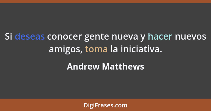 Si deseas conocer gente nueva y hacer nuevos amigos, toma la iniciativa.... - Andrew Matthews