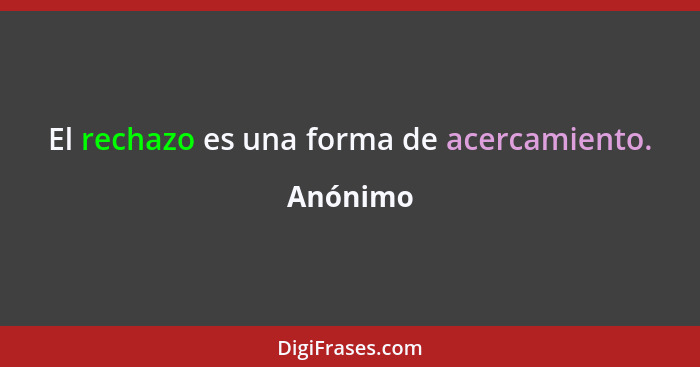 El rechazo es una forma de acercamiento.... - Anónimo