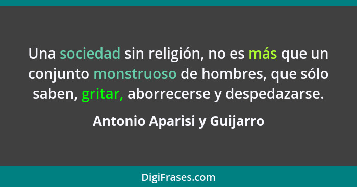 Una sociedad sin religión, no es más que un conjunto monstruoso de hombres, que sólo saben, gritar, aborrecerse y despeda... - Antonio Aparisi y Guijarro