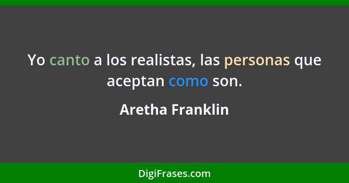 Yo canto a los realistas, las personas que aceptan como son.... - Aretha Franklin