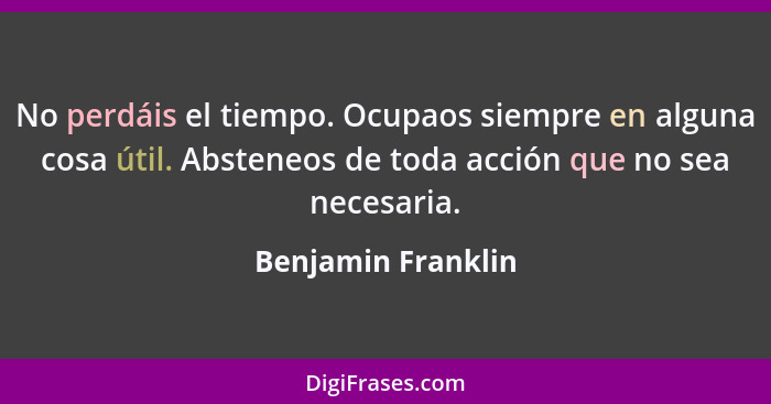 No perdáis el tiempo. Ocupaos siempre en alguna cosa útil. Absteneos de toda acción que no sea necesaria.... - Benjamin Franklin