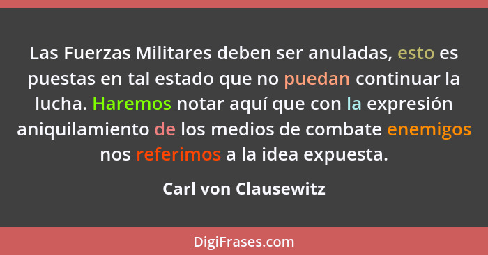 Las Fuerzas Militares deben ser anuladas, esto es puestas en tal estado que no puedan continuar la lucha. Haremos notar aquí que... - Carl von Clausewitz