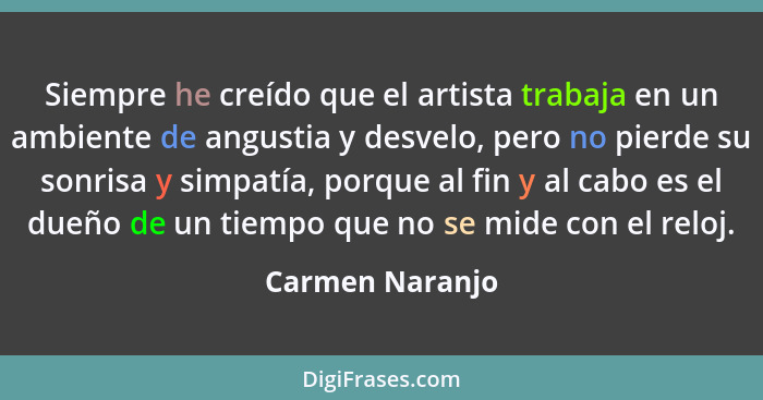 Siempre he creído que el artista trabaja en un ambiente de angustia y desvelo, pero no pierde su sonrisa y simpatía, porque al fin y... - Carmen Naranjo