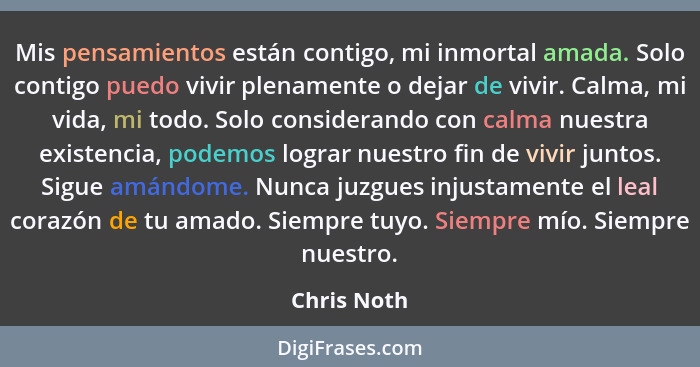 Mis pensamientos están contigo, mi inmortal amada. Solo contigo puedo vivir plenamente o dejar de vivir. Calma, mi vida, mi todo. Solo co... - Chris Noth