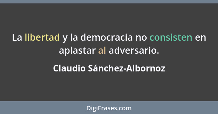 La libertad y la democracia no consisten en aplastar al adversario.... - Claudio Sánchez-Albornoz